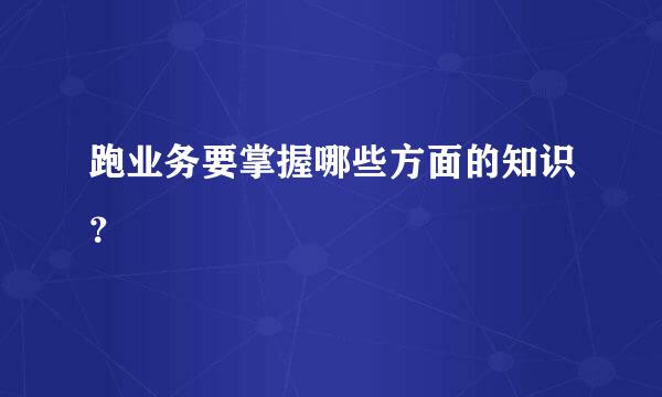 跑业务要掌握哪些方面的知识？