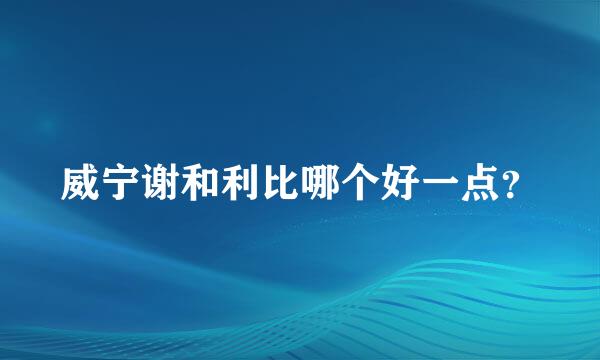 威宁谢和利比哪个好一点？