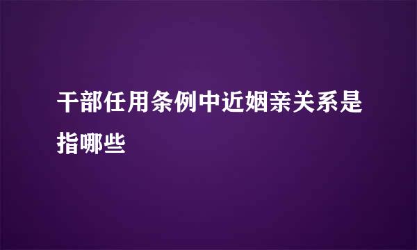 干部任用条例中近姻亲关系是指哪些