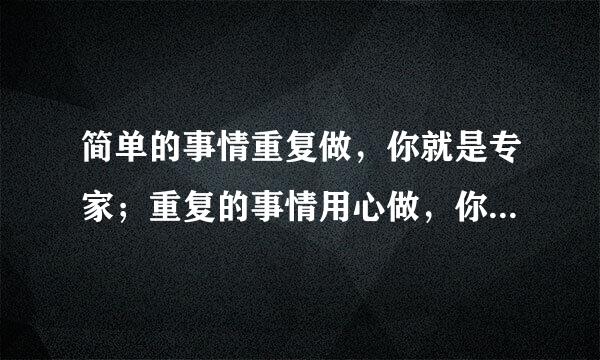 简单的事情重复做，你就是专家；重复的事情用心做，你就是赢家，好像还有几句，是怎么说的？？？