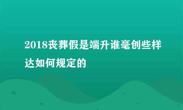 2018丧葬假是端升谁毫创些样达如何规定的