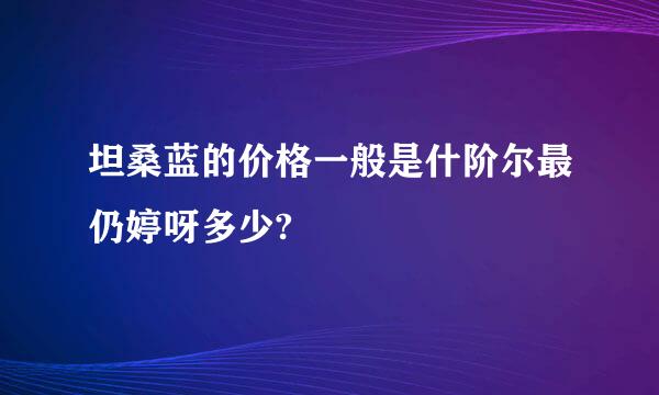 坦桑蓝的价格一般是什阶尔最仍婷呀多少?