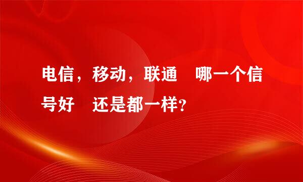 电信，移动，联通 哪一个信号好 还是都一样？