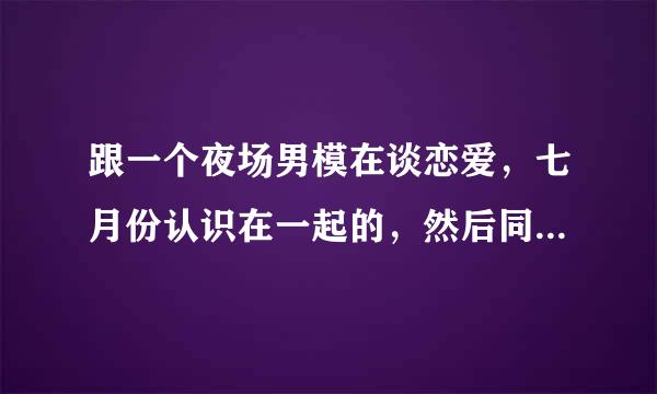 跟一个夜场男模在谈恋爱，七月份认识在一起的，然后同居了。他这个月