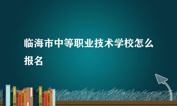 临海市中等职业技术学校怎么报名