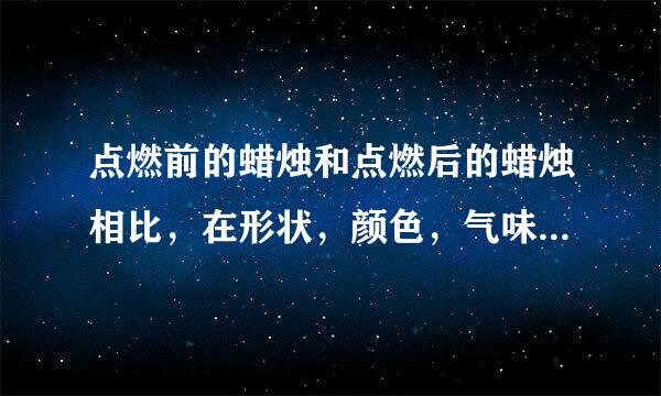 点燃前的蜡烛和点燃后的蜡烛相比，在形状，颜色，气味，软硬方面等有什么变化?