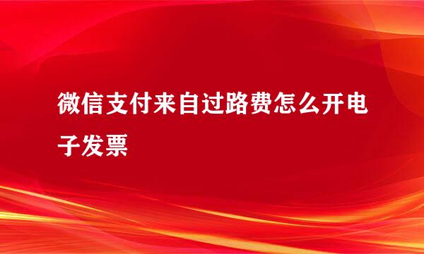 微信支付来自过路费怎么开电子发票