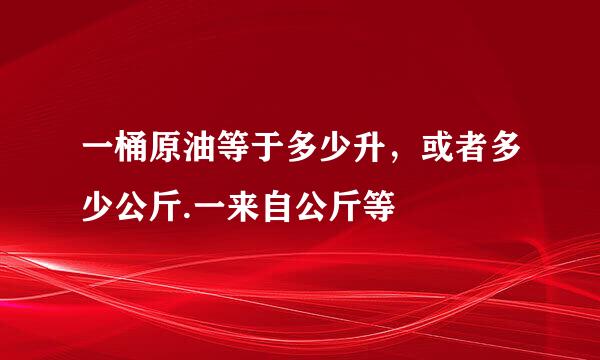 一桶原油等于多少升，或者多少公斤.一来自公斤等