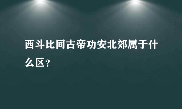 西斗比同古帝功安北郊属于什么区？