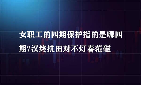 女职工的四期保护指的是哪四期?汉终抗田对不灯春范磁