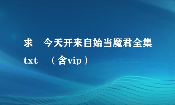 求 今天开来自始当魔君全集txt （含vip）