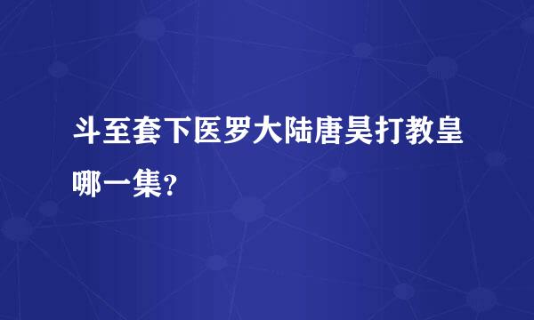 斗至套下医罗大陆唐昊打教皇哪一集？