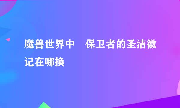 魔兽世界中 保卫者的圣洁徽记在哪换