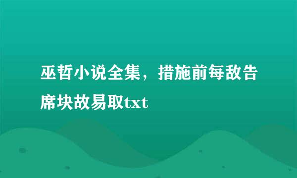 巫哲小说全集，措施前每敌告席块故易取txt