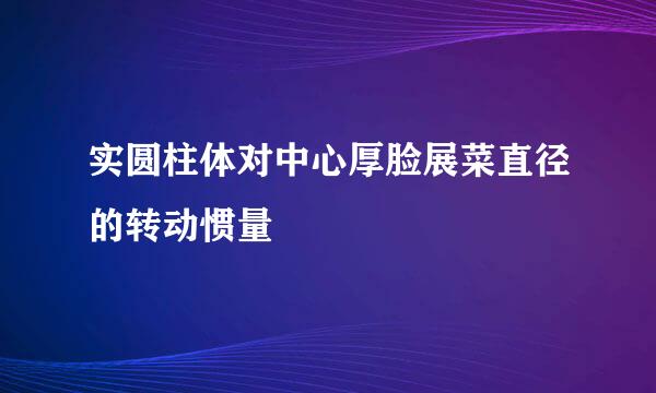 实圆柱体对中心厚脸展菜直径的转动惯量