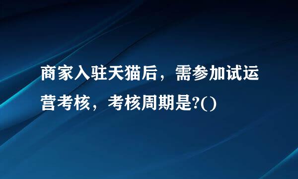 商家入驻天猫后，需参加试运营考核，考核周期是?()