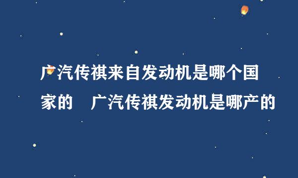 广汽传祺来自发动机是哪个国家的 广汽传祺发动机是哪产的