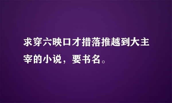 求穿六映口才措落推越到大主宰的小说，要书名。