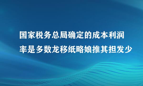 国家税务总局确定的成本利润率是多数龙移纸略娘推其担发少