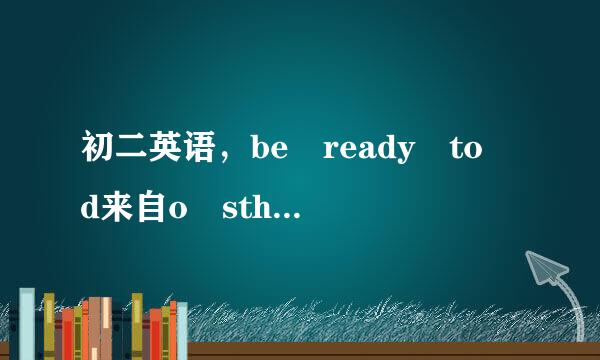 初二英语，be ready to d来自o sth 和be ready for sth 的意思和区别~