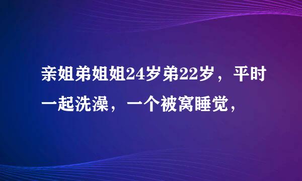 亲姐弟姐姐24岁弟22岁，平时一起洗澡，一个被窝睡觉，