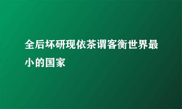 全后坏研现依茶谓客衡世界最小的国家