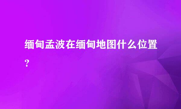 缅甸孟波在缅甸地图什么位置？