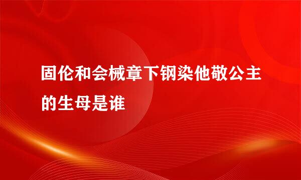 固伦和会械章下钢染他敬公主的生母是谁