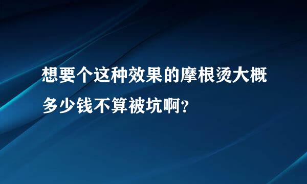 想要个这种效果的摩根烫大概多少钱不算被坑啊？