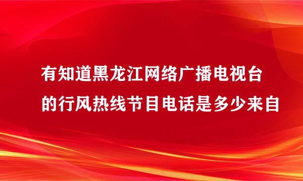 有知道黑龙江网络广播电视台的行风热线节目电话是多少来自