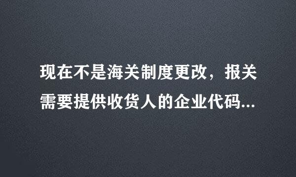 现在不是海关制度更改，报关需要提供收货人的企业代码、国家代码这些吗？怎么填？