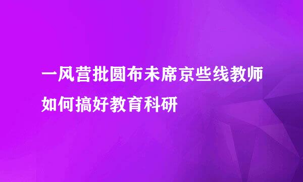 一风营批圆布未席京些线教师如何搞好教育科研