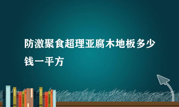 防激聚食超理亚腐木地板多少钱一平方