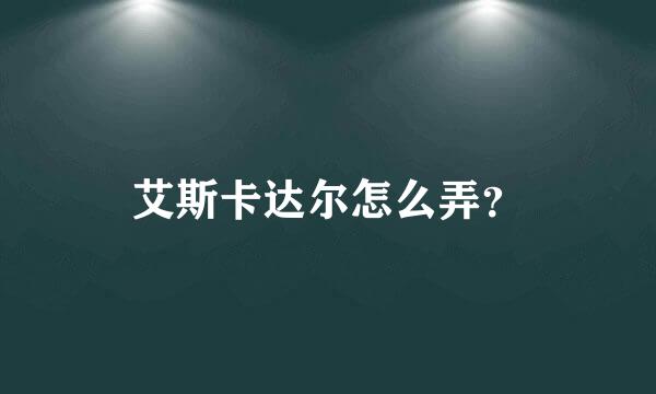 艾斯卡达尔怎么弄？