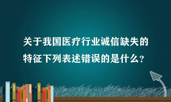 关于我国医疗行业诚信缺失的特征下列表述错误的是什么？