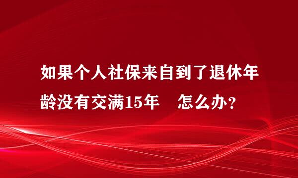 如果个人社保来自到了退休年龄没有交满15年 怎么办？