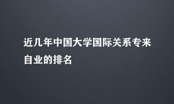 近几年中国大学国际关系专来自业的排名