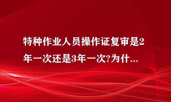 特种作业人员操作证复审是2年一次还是3年一次?为什么建设工程施工管理书上两个说法?