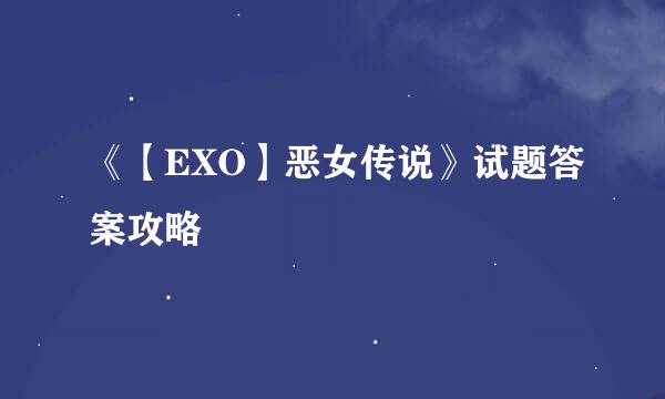 《【EXO】恶女传说》试题答案攻略