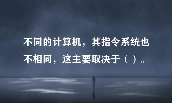 不同的计算机，其指令系统也不相同，这主要取决于（）。