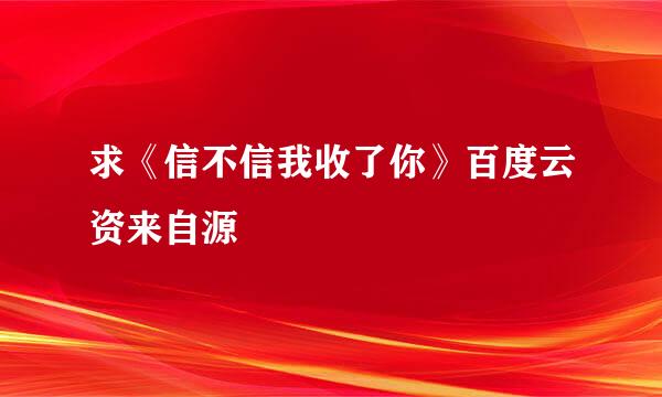 求《信不信我收了你》百度云资来自源