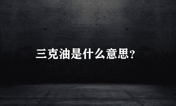 三克油是什么意思？