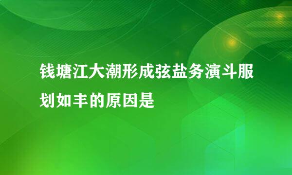 钱塘江大潮形成弦盐务演斗服划如丰的原因是