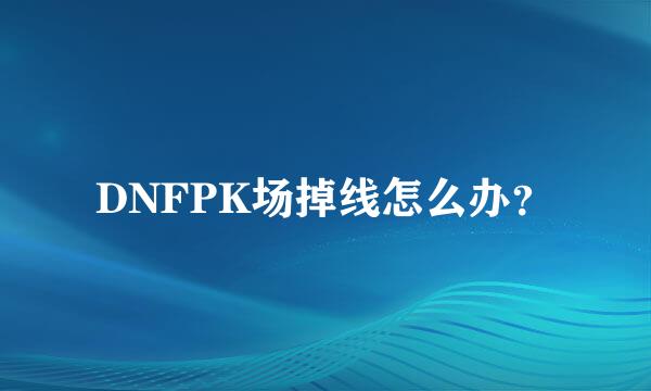 DNFPK场掉线怎么办？