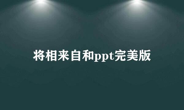 将相来自和ppt完美版