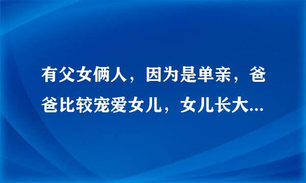 有父女俩人，因为是单亲，爸爸比较宠爱女儿，女儿长大后就爱上了爸爸。于是，父女俩双双的来自坠入了爱河，俩