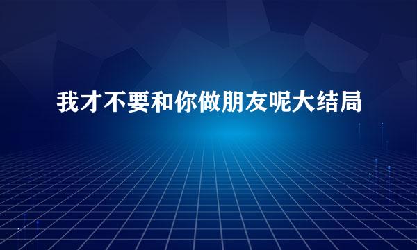 我才不要和你做朋友呢大结局