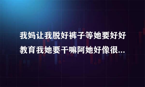 我妈让我脱好裤子等她要好好教育我她要干嘛阿她好像很生气的样子