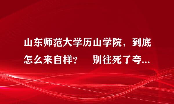 山东师范大学历山学院，到底怎么来自样？ 别往死了夸，我要真实的。