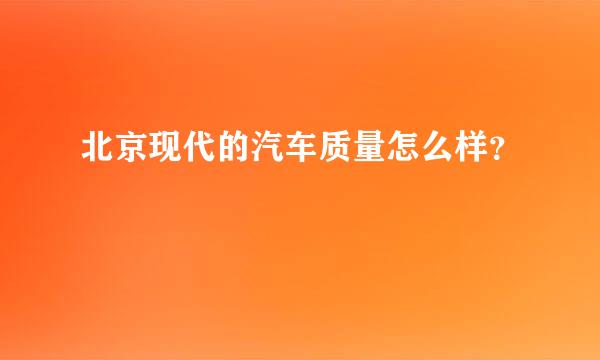 北京现代的汽车质量怎么样？